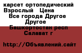 карсет ортопедический. Взрослый › Цена ­ 1 000 - Все города Другое » Другое   . Башкортостан респ.,Салават г.